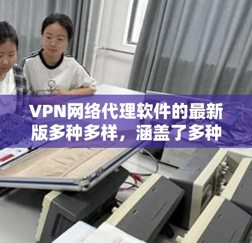 VPN网络代理软件的最新版多种多样，涵盖了多种加密协议，适合不同需求的用户。以下是几种常用的VPN网络代理软件推荐