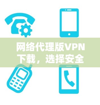 网络代理版VPN下载,选择安全、高效、可靠的网络服务,开启远程办公的新篇章