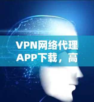 VPN网络代理APP下载，高效便捷的网络保护工具