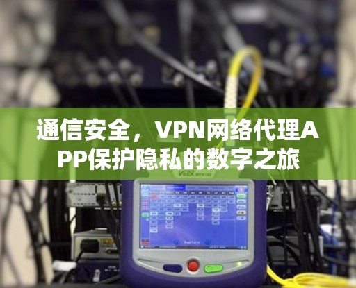 通信安全，VPN网络代理APP保护隐私的数字之旅