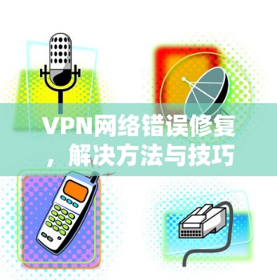VPN网络错误修复，解决方法与技巧