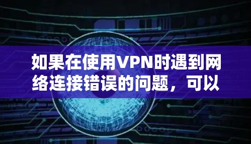 如果在使用VPN时遇到网络连接错误的问题，可以按照以下步骤进行排查和解决