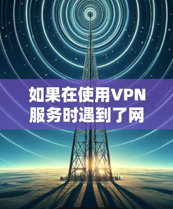 如果在使用VPN服务时遇到了网络连接问题，或者无法访问到VPN内容，可能是由于多种原因导致的。以下是一些常见的解决方法，你可以根据具体情况选择合适的解决方案