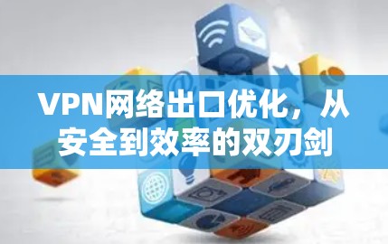VPN网络出口优化，从安全到效率的双刃剑