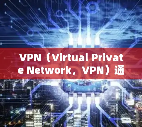 VPN（Virtual Private Network，VPN）通过加密技术实现网络连接，允许在网络关闭时访问外网。以下是关于VPN网络出口管理的详细步骤