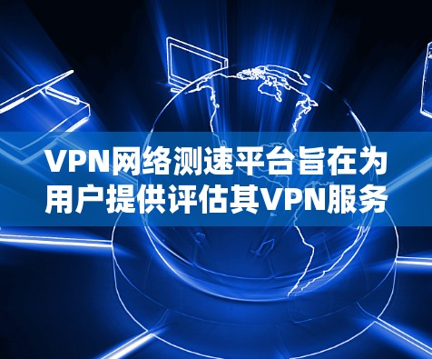 VPN网络测速平台旨在为用户提供评估其VPN服务网络性能的工具。以下是该平台的主要功能及其相关考虑因素