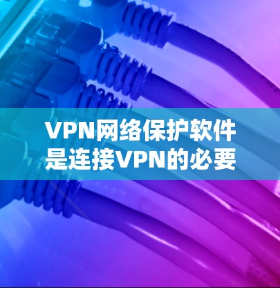 VPN网络保护软件是连接VPN的必要工具,旨在保护用户的数据和网络环境的安全。以下是对VPN网络保护软件的详细总结