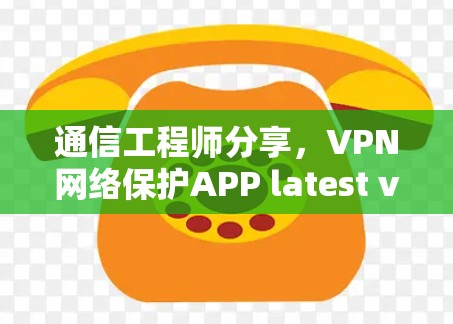 通信工程师分享，VPN网络保护APP latest version防护与安全解析
