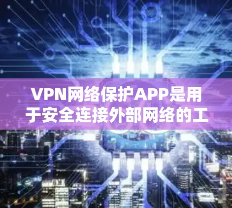 VPN网络保护APP是用于安全连接外部网络的工具，帮助用户在不同时间区和地址之间传输数据。以下是有关这些软件的详细信息
