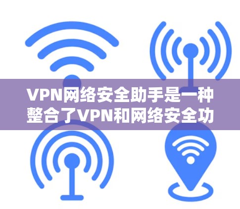 VPN网络安全助手是一种整合了VPN和网络安全功能的工具，旨在提供一个可靠和安全的网络访问环境。以下是其详细解释