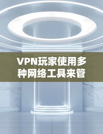 VPN玩家使用多种网络工具来管理VPN服务,以确保安全和高效。以下是他们常用的工具及其作用