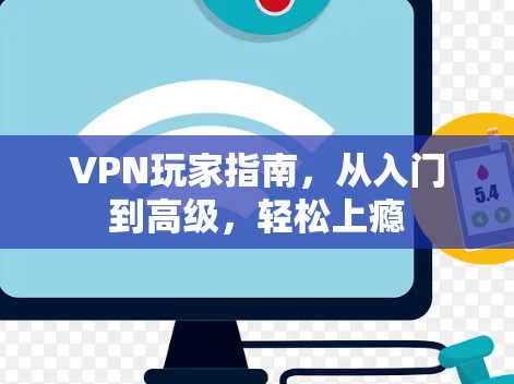 VPN玩家指南,从入门到高级,轻松上瘾