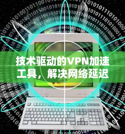 技术驱动的VPN加速工具,解决网络延迟与数据丢失的高效解决方案