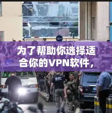 为了帮助你选择适合你的VPN软件，以下是详细的建议