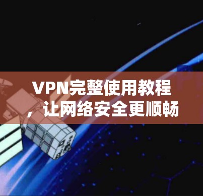 VPN完整使用教程,让网络安全更顺畅