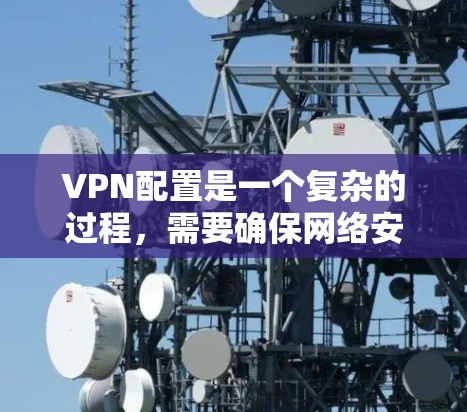 VPN配置是一个复杂的过程，需要确保网络安全和数据完整性。以下是一份完整的VPN配置教程，帮助您顺利完成配置