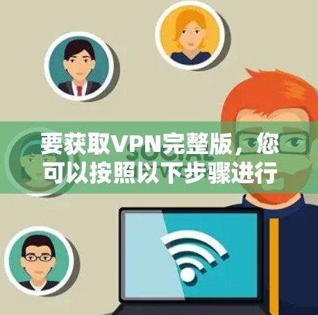 要获取VPN完整版，您可以按照以下步骤进行