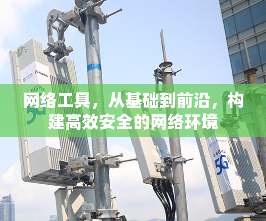 网络工具，从基础到前沿，构建高效安全的网络环境