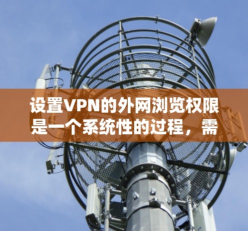 设置VPN的外网浏览权限是一个系统性的过程，需要遵循以下步骤来确保安全和有效