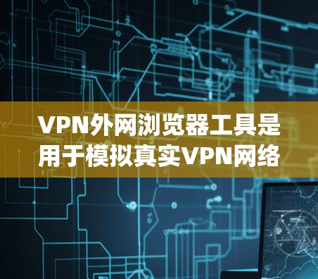 VPN外网浏览器工具是用于模拟真实VPN网络环境的浏览器，如 Tor、OpenVPN 等。以下是详细的使用指南和信息