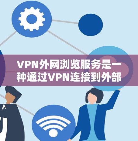 VPN外网浏览服务是一种通过VPN连接到外部网络的访问方式,旨在提供安全和访问外部资源的途径。以下是该服务的详细信息
