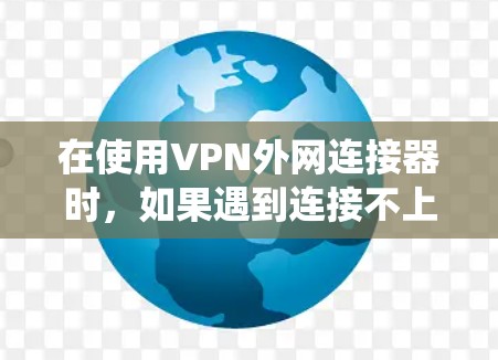 在使用VPN外网连接器时，如果遇到连接不上问题，需要系统性地排查原因，逐步解决