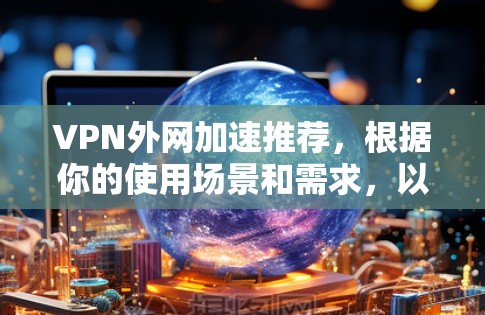 VPN外网加速推荐，根据你的使用场景和需求，以下是一些建议和推荐