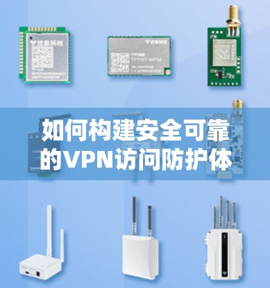 如何构建安全可靠的VPN访问防护体系
