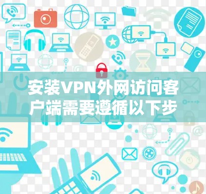 安装VPN外网访问客户端需要遵循以下步骤，确保网络的安全和稳定性