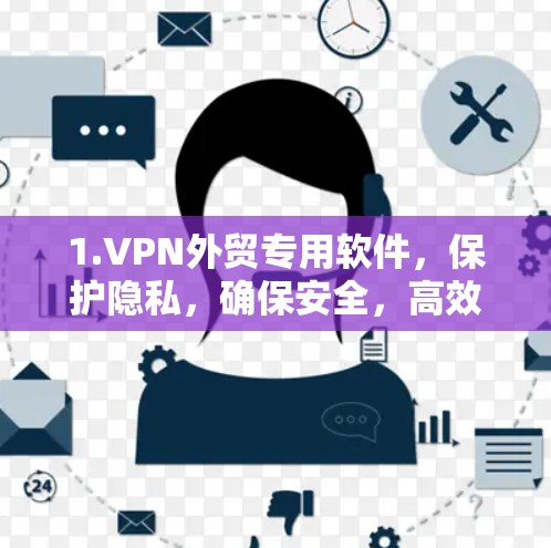 1.VPN外贸专用软件,保护隐私,确保安全,高效便捷