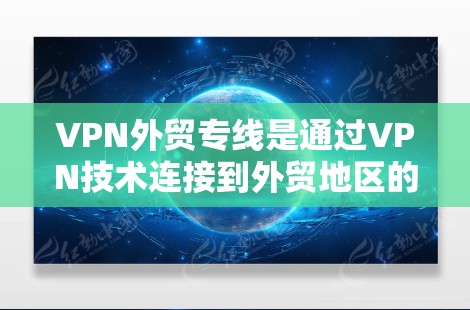 VPN外贸专线是通过VPN技术连接到外贸地区的电话服务,旨在为外贸企业提供安全、便捷的通信方式。以下是关于VPN外贸专线的详细介绍