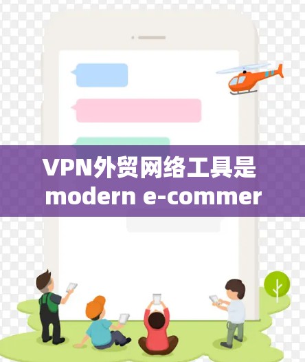 VPN外贸网络工具是 modern e-commerce 的关键基础设施，涵盖了从网络管理到国际运输的多个方面。以下是对该领域的一些关键点的详细分析