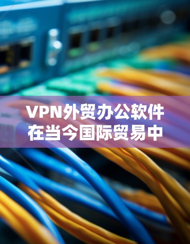 VPN外贸办公软件在当今国际贸易中扮演着重要角色,它们帮助外贸人员高效、安全地进行业务交易。以下是一些具体的VPN外贸办公软件及其特点,供参考