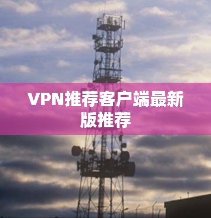VPN推荐客户端最新版推荐