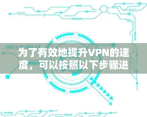 为了有效地提升VPN的速度，可以按照以下步骤进行操作