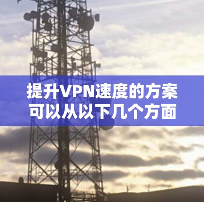 提升VPN速度的方案可以从以下几个方面入手，以确保数据传输的高效和安全