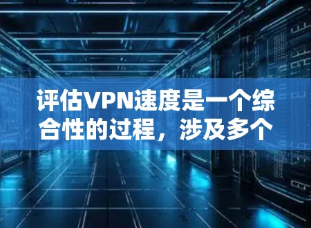 评估VPN速度是一个综合性的过程,涉及多个因素和步骤,以下是一步步的指南