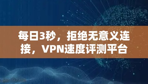 每日3秒，拒绝无意义连接，VPN速度评测平台推荐