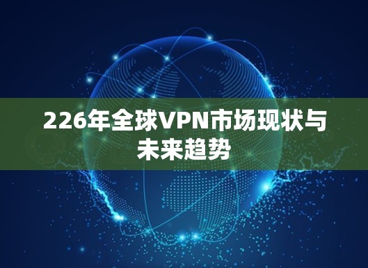 226年全球VPN市场现状与未来趋势