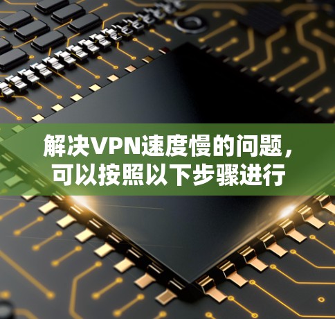 解决VPN速度慢的问题，可以按照以下步骤进行