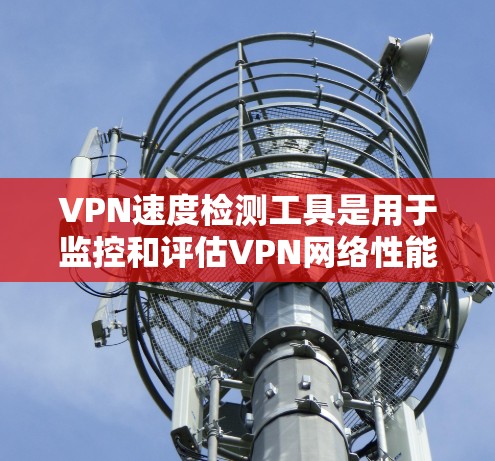 VPN速度检测工具是用于监控和评估VPN网络性能的工具，以下是几种常见工具及其特点