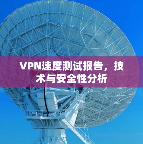 VPN速度测试报告，技术与安全性分析