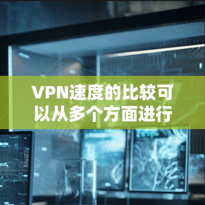 VPN速度的比较可以从多个方面进行分析，以下是一些关键点