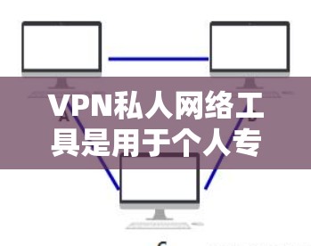 VPN私人网络工具是用于个人专用场景的网络VPN服务，旨在保护用户的数据和隐私。以下是对这些工具的详细分析