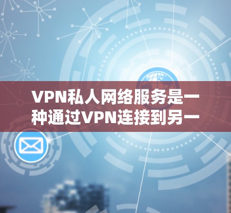 VPN私人网络服务是一种通过VPN连接到另一端设备以远程访问互联网资源的工具,尤其适用于个人用户。以下是对该技术的详细分析