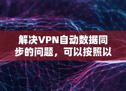 解决VPN自动数据同步的问题，可以按照以下步骤进行