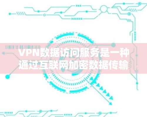 VPN数据访问服务是一种通过互联网加密数据传输的网络技术，用户可以通过以下步骤访问内容