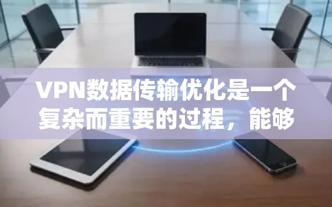 VPN数据传输优化是一个复杂而重要的过程,能够确保数据的安全、高效和稳定传输。以下是一些优化VPN数据传输的高效方法
