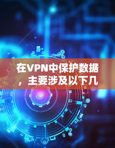 在VPN中保护数据，主要涉及以下几个方面