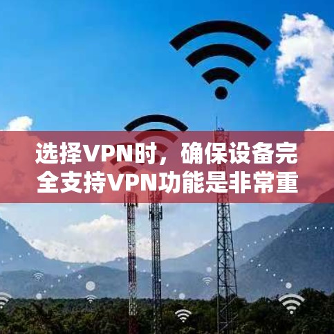 选择VPN时，确保设备完全支持VPN功能是非常重要的。以下是一些关键步骤和建议，帮助你选择和使用VPN